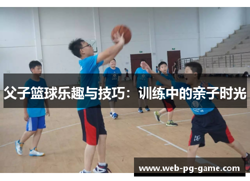 父子篮球乐趣与技巧：训练中的亲子时光