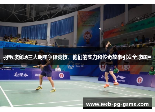 羽毛球赛场三大明星争锋竞技，他们的实力和传奇故事引发全球瞩目