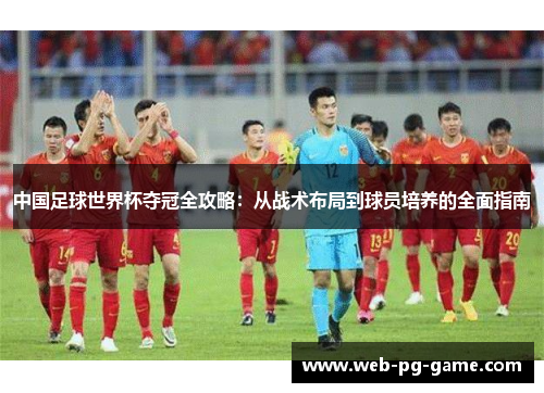 中国足球世界杯夺冠全攻略：从战术布局到球员培养的全面指南