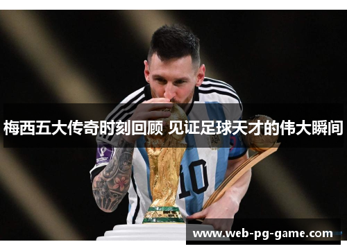 梅西五大传奇时刻回顾 见证足球天才的伟大瞬间
