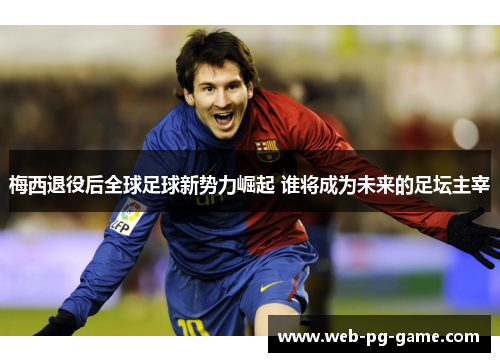 梅西退役后全球足球新势力崛起 谁将成为未来的足坛主宰