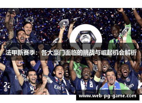 法甲新赛季:各大豪门面临的挑战与崛起机会解析 法甲新赛季:各大豪门面临的挑战与崛起机会解析