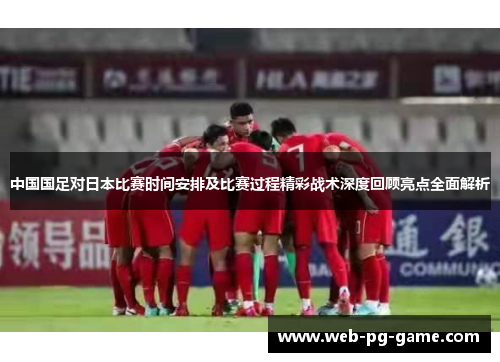 中国国足对日本比赛时间安排及比赛过程精彩战术深度回顾亮点全面解析