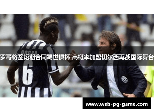 罗哥将签短期合同踢世俱杯 高概率加盟切尔西再战国际舞台