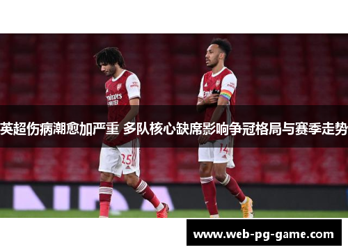 英超伤病潮愈加严重 多队核心缺席影响争冠格局与赛季走势