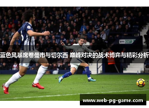 蓝色风暴席卷曼市与切尔西 巅峰对决的战术博弈与精彩分析