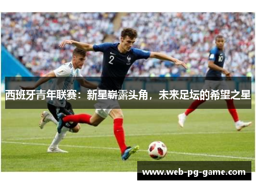 西班牙青年联赛：新星崭露头角，未来足坛的希望之星