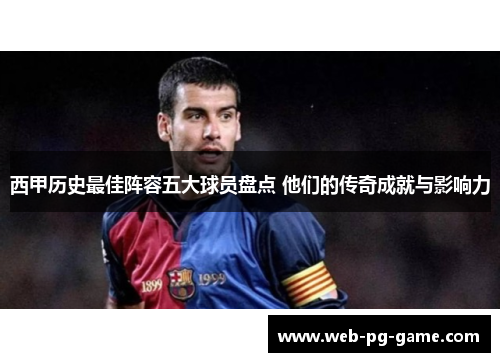 西甲历史最佳阵容五大球员盘点 他们的传奇成就与影响力