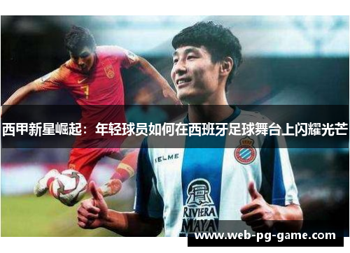 西甲新星崛起：年轻球员如何在西班牙足球舞台上闪耀光芒
