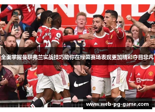 全面掌握曼联弗兰实战技巧助你在绿茵赛场表现更加精彩夺目非凡