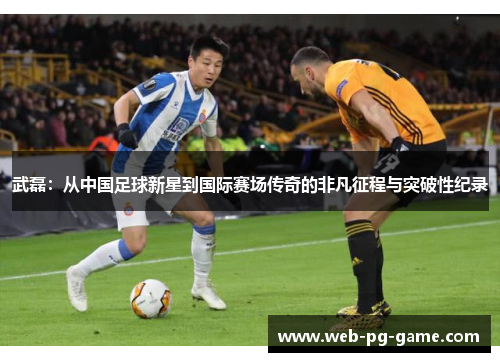 武磊：从中国足球新星到国际赛场传奇的非凡征程与突破性纪录
