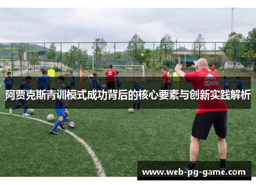 阿贾克斯青训模式成功背后的核心要素与创新实践解析 阿贾克斯青训模式成功背后的核心要素与创新实践解析
