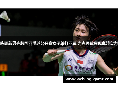 陈雨菲勇夺韩国羽毛球公开赛女子单打亚军 力克强敌展现卓越实力 陈雨菲勇夺韩国羽毛球公开赛女子单打亚军 力克强敌展现卓越实力