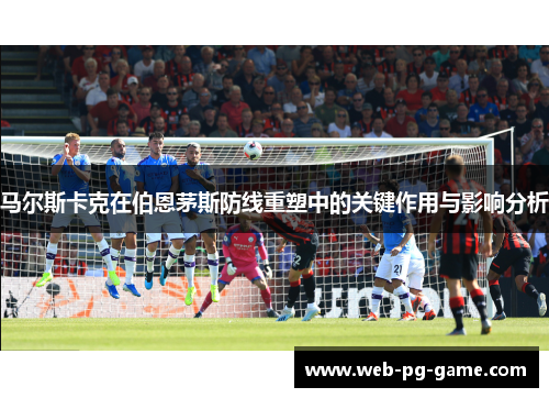 马尔斯卡克在伯恩茅斯防线重塑中的关键作用与影响分析 马尔斯卡克在伯恩茅斯防线重塑中的关键作用与影响分析