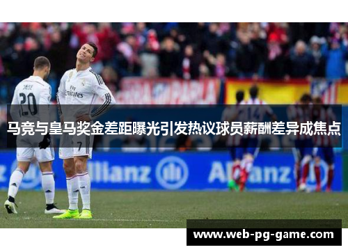 马竞与皇马奖金差距曝光引发热议球员薪酬差异成焦点