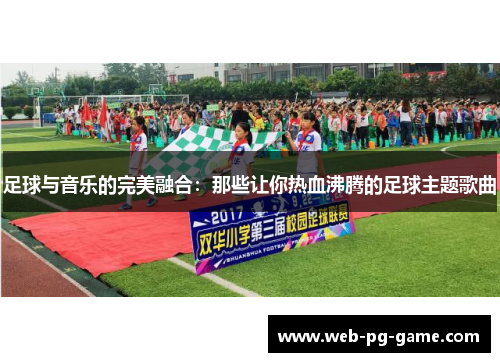 足球与音乐的完美融合:那些让你热血沸腾的足球主题歌曲 足球与音乐的完美融合:那些让你热血沸腾的足球主题歌曲