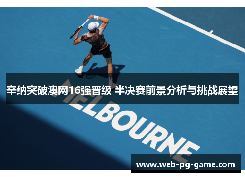 辛纳突破澳网16强晋级 半决赛前景分析与挑战展望 辛纳突破澳网16强晋级 半决赛前景分析与挑战展望