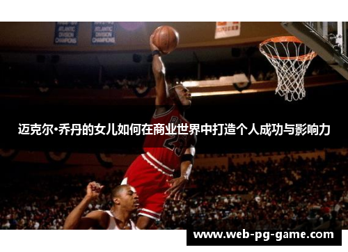 迈克尔·乔丹的女儿如何在商业世界中打造个人成功与影响力