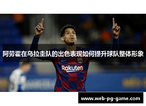 阿劳霍在乌拉圭队的出色表现如何提升球队整体形象