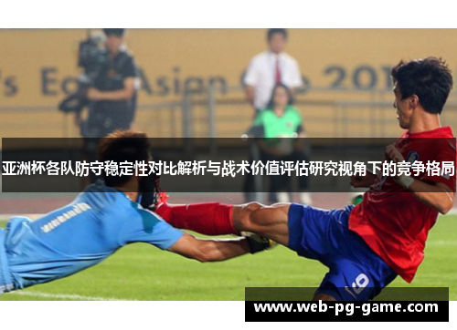 亚洲杯各队防守稳定性对比解析与战术价值评估研究视角下的竞争格局 亚洲杯各队防守稳定性对比解析与战术价值评估研究视角下的竞争格局