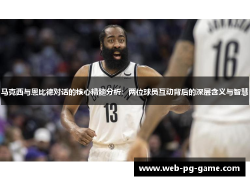 马克西与恩比德对话的核心精髓分析：两位球员互动背后的深层含义与智慧