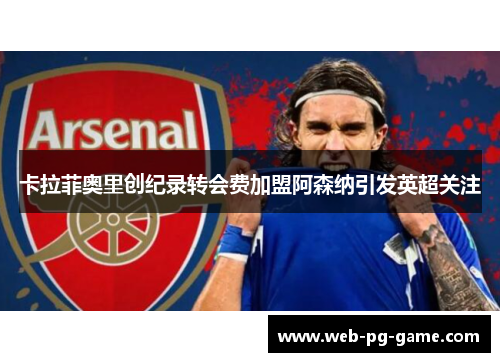 卡拉菲奥里创纪录转会费加盟阿森纳引发英超关注 卡拉菲奥里创纪录转会费加盟阿森纳引发英超关注