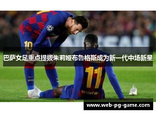巴萨女足重点提拔朱莉娅布鲁格斯成为新一代中场新星 巴萨女足重点提拔朱莉娅布鲁格斯成为新一代中场新星