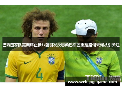 巴西国家队美洲杯止步八强引发反思桑巴军团重建路何去何从引关注 巴西国家队美洲杯止步八强引发反思桑巴军团重建路何去何从引关注
