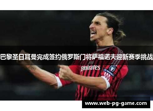 巴黎圣日耳曼完成签约俄罗斯门将萨福诺夫迎新赛季挑战 巴黎圣日耳曼完成签约俄罗斯门将萨福诺夫迎新赛季挑战