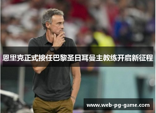 恩里克正式接任巴黎圣日耳曼主教练开启新征程 恩里克正式接任巴黎圣日耳曼主教练开启新征程