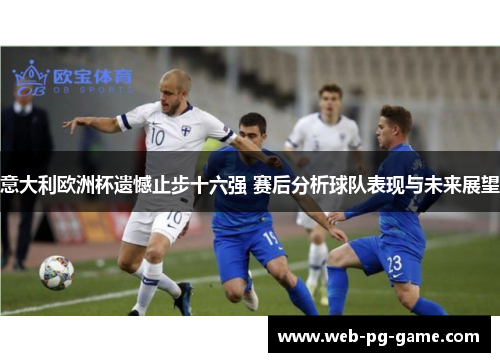 意大利欧洲杯遗憾止步十六强 赛后分析球队表现与未来展望 意大利欧洲杯遗憾止步十六强 赛后分析球队表现与未来展望