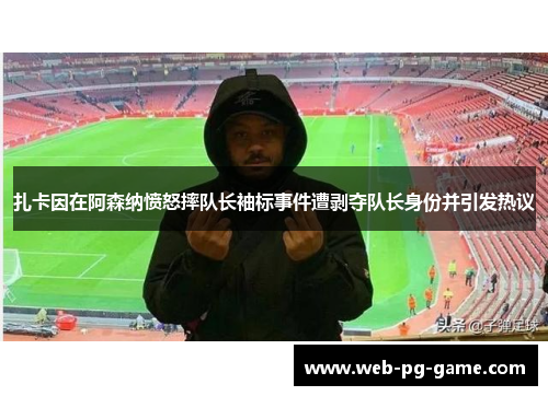 扎卡因在阿森纳愤怒摔队长袖标事件遭剥夺队长身份并引发热议