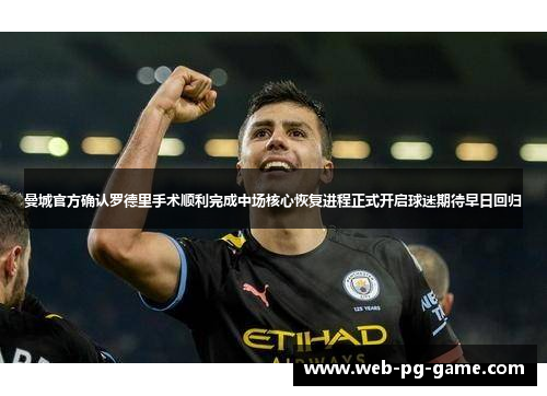 曼城官方确认罗德里手术顺利完成中场核心恢复进程正式开启球迷期待早日回归