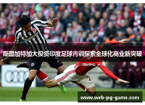 斯图加特加大投资印度足球青训探索全球化商业新突破 斯图加特加大投资印度足球青训探索全球化商业新突破