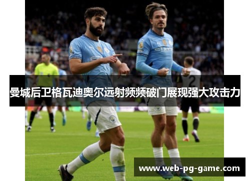 曼城后卫格瓦迪奥尔远射频频破门展现强大攻击力