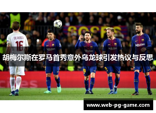 胡梅尔斯在罗马首秀意外乌龙球引发热议与反思