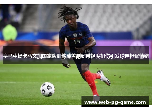 皇马中场卡马文加国家队训练膝盖副韧带轻度扭伤引发球迷担忧情绪
