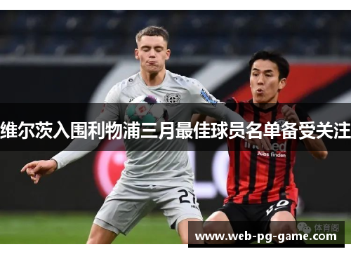 维尔茨入围利物浦三月最佳球员名单备受关注