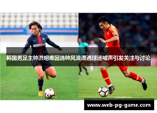 韩国男足主帅洪明甫因选帅风波遭遇球迷嘘声引发关注与讨论