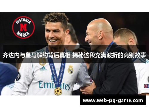 齐达内与皇马解约背后真相 揭秘这段充满波折的离别故事 齐达内与皇马解约背后真相 揭秘这段充满波折的离别故事