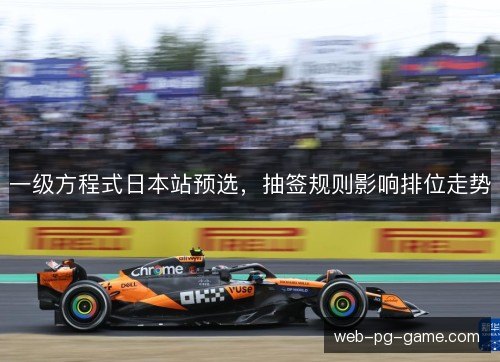 一级方程式日本站预选,抽签规则影响排位走势 一级方程式日本站预选,抽签规则影响排位走势