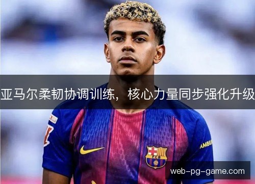 亚马尔柔韧协调训练，核心力量同步强化升级