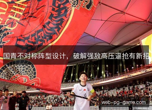 国青不对称阵型设计，破解强敌高压逼抢有新招
