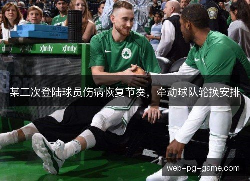 某二次登陆球员伤病恢复节奏，牵动球队轮换安排