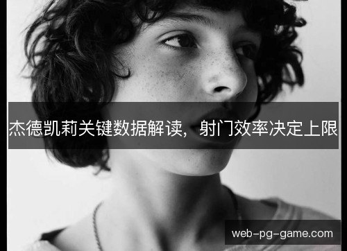 杰德凯莉关键数据解读，射门效率决定上限