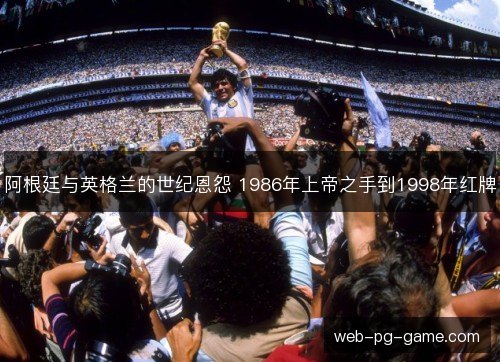 阿根廷与英格兰的世纪恩怨 1986年上帝之手到1998年红牌
